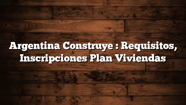 Argentina Construye : Requisitos, Inscripciones Plan Viviendas