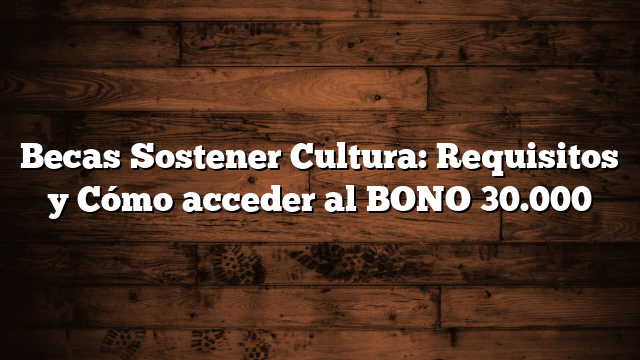 Becas Sostener Cultura: Requisitos y Cómo acceder al BONO 30.000