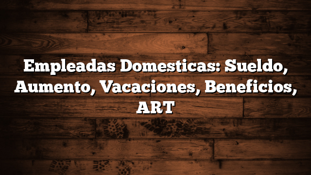 Empleadas Domesticas: Sueldo, Aumento, Vacaciones, Beneficios, ART