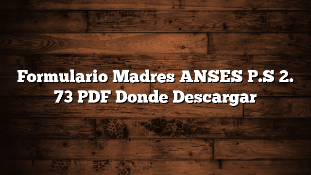 Formulario Madres ANSES P.S 2. 73 PDF  Donde Descargar