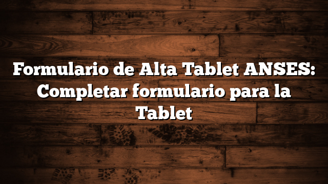 Formulario de Alta Tablet ANSES:  Completar formulario para la Tablet