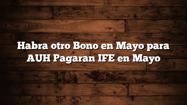 Habra otro Bono en Mayo  para AUH  Pagaran IFE en Mayo