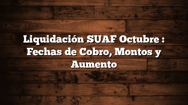 Liquidación SUAF Octubre  : Fechas de Cobro, Montos y Aumento