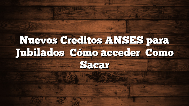 Nuevos Creditos ANSES para Jubilados   Cómo acceder   Como Sacar