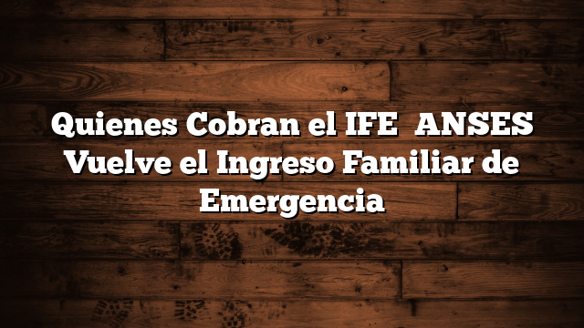 Quienes Cobran el IFE   ANSES  Vuelve el Ingreso Familiar de Emergencia