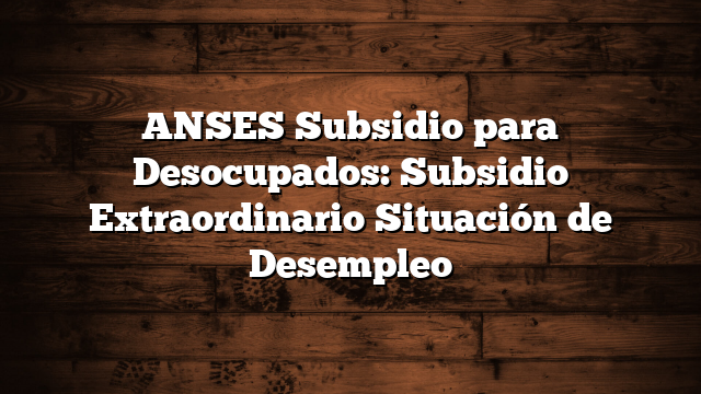 ANSES Subsidio para Desocupados:  Subsidio Extraordinario Situación de Desempleo