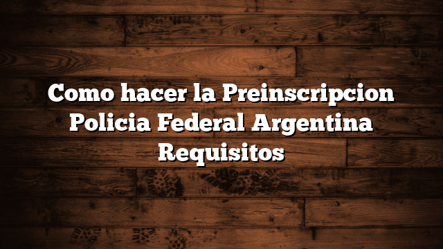 Como hacer la Preinscripcion Policia Federal Argentina  Requisitos