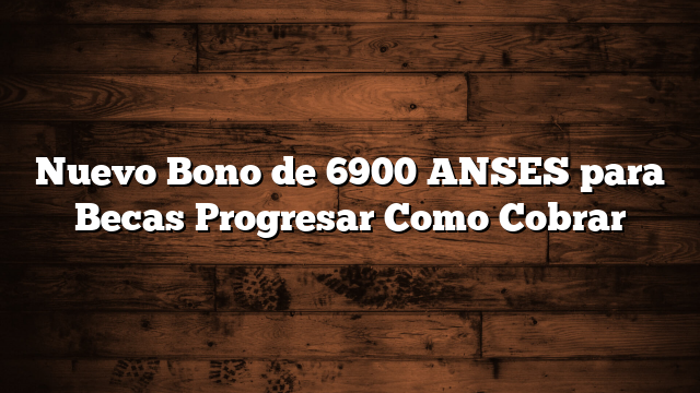 Nuevo Bono de 6900 ANSES para Becas Progresar  Como Cobrar