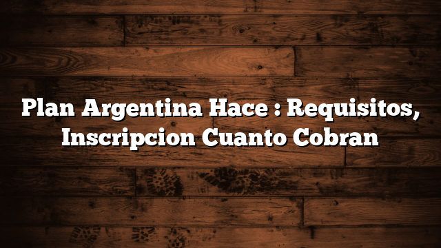 Plan Argentina Hace : Requisitos, Inscripcion  Cuanto Cobran